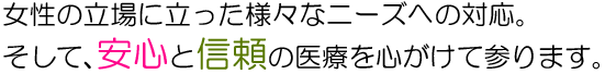 女性の立場に立った様々なニーズへの対応。そして、安心と信頼の医療を心がけて参ります。